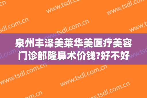 泉州丰泽美莱华美医疗美容门诊部隆鼻术价钱?好不好?(泉州华莱美整形医院)