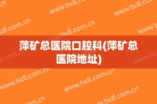 萍矿总医院口腔科(萍矿总医院地址)