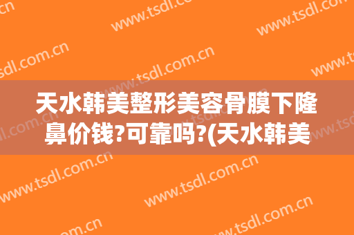 天水韩美整形美容骨膜下隆鼻价钱?可靠吗?(天水韩美整形美容医院地址)