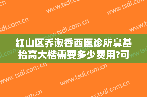 红山区乔淑香西医诊所鼻基抬高大楷需要多少费用?可靠吗?