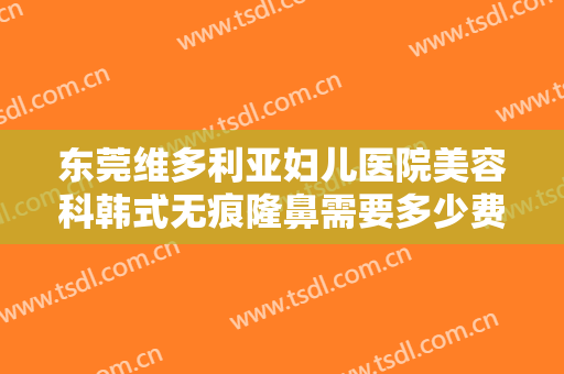东莞维多利亚妇儿医院美容科韩式无痕隆鼻需要多少费用?效果怎么样?