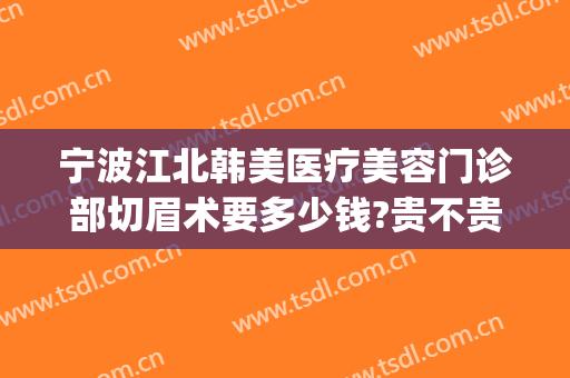 宁波江北韩美医疗美容门诊部切眉术要多少钱?贵不贵?(韩式切眉手术图片)
