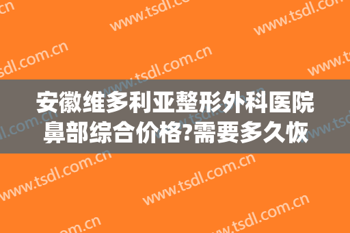 安徽维多利亚整形外科医院鼻部综合价格?需要多久恢复?(合肥维多利亚整形医院在哪)