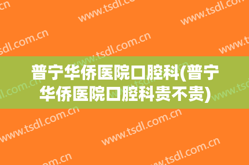 普宁华侨医院口腔科(普宁华侨医院口腔科贵不贵)