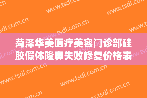 菏泽华美医疗美容门诊部硅胶假体隆鼻失败修复价格表!可靠吗?(菏泽隆胸整形)