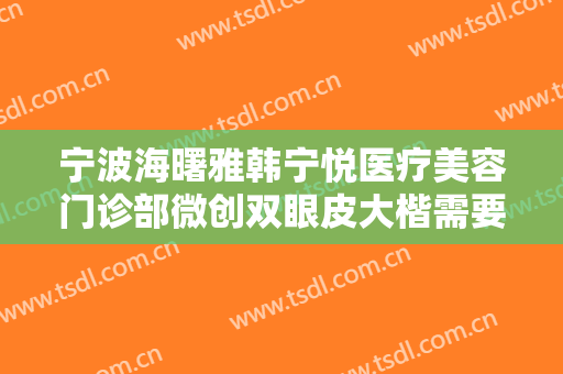 宁波海曙雅韩宁悦医疗美容门诊部微创双眼皮大楷需要多少钱?可靠吗?