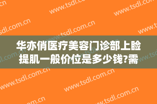 华亦俏医疗美容门诊部上睑提肌一般价位是多少钱?需要多久恢复?(华亦俏医疗美容怎么样)