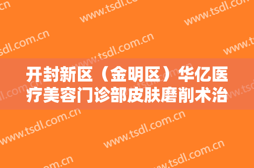 开封新区（金明区）华亿医疗美容门诊部皮肤磨削术治疗酒糟鼻大楷需要多少钱?怎么样?