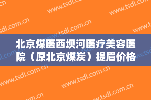 北京煤医西坝河医疗美容医院（原北京煤炭）提眉价格多少钱?贵不贵?(北京煤医西坝河整形医院)