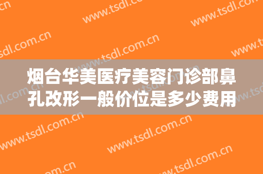 烟台华美医疗美容门诊部鼻孔改形一般价位是多少费用?可靠吗?(烟台整形美容医院费用)