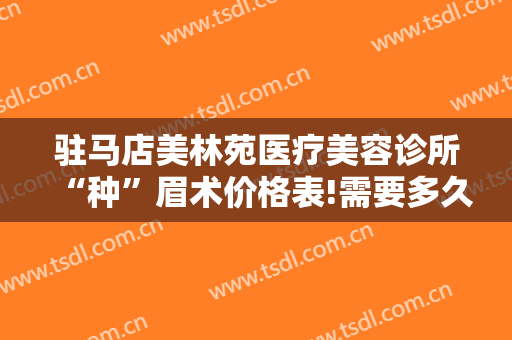 驻马店美林苑医疗美容诊所“种”眉术价格表!需要多久恢复?