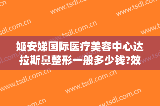 姬安娣国际医疗美容中心达拉斯鼻整形一般多少钱?效果怎么样?(尼姬整形医院)