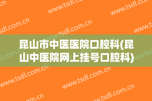 昆山市中医医院口腔科(昆山中医院网上挂号口腔科)