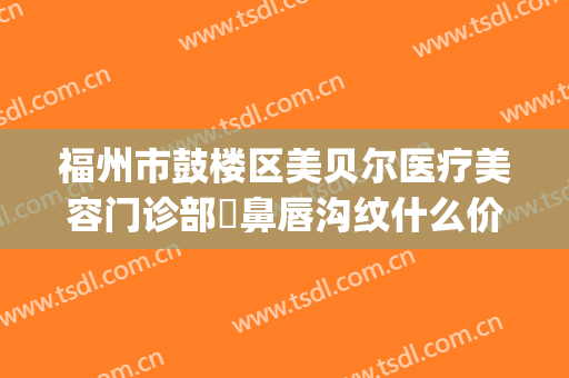 福州市鼓楼区美贝尔医疗美容门诊部袪鼻唇沟纹什么价格?靠谱吗?(福州美贝尔整形专家)