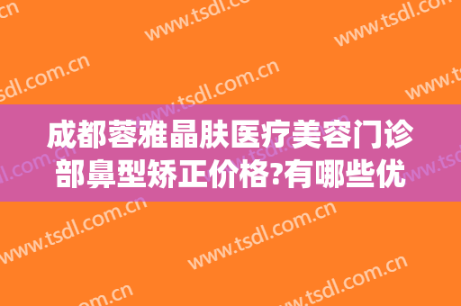 成都蓉雅晶肤医疗美容门诊部鼻型矫正价格?有哪些优势?(成都雅肤媛医疗美容医院)
