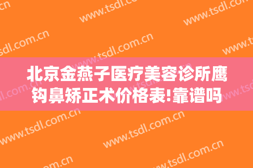 北京金燕子医疗美容诊所鹰钩鼻矫正术价格表!靠谱吗?(鹰钩鼻矫正价钱)