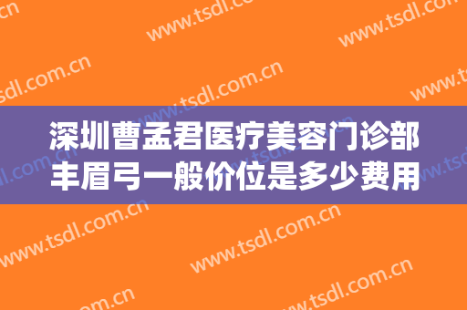 深圳曹孟君医疗美容门诊部丰眉弓一般价位是多少费用?可靠吗?(曹孟君医疗美容医院电话)