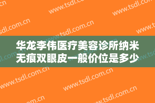 华龙李伟医疗美容诊所纳米无痕双眼皮一般价位是多少费用?好不好?