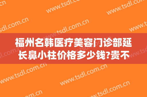 福州名韩医疗美容门诊部延长鼻小柱价格多少钱?贵不贵?(福州名韩医疗美容门诊部案例)