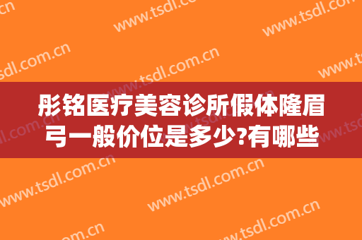彤铭医疗美容诊所假体隆眉弓一般价位是多少?有哪些优势?(彤铭医疗美容医院怎么样)