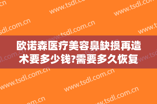 欧诺森医疗美容鼻缺损再造术要多少钱?需要多久恢复?(失败鼻修复大概多少钱)