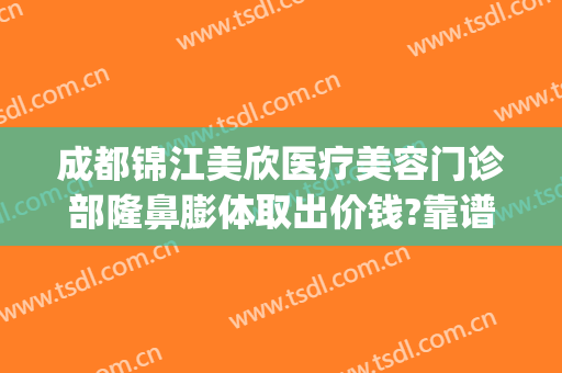 成都锦江美欣医疗美容门诊部隆鼻膨体取出价钱?靠谱吗?(同欣整形美容医院地址)