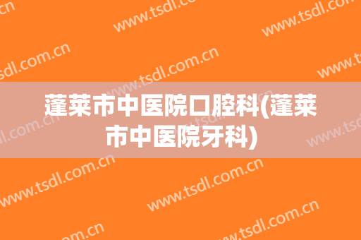 蓬莱市中医院口腔科(蓬莱市中医院牙科)