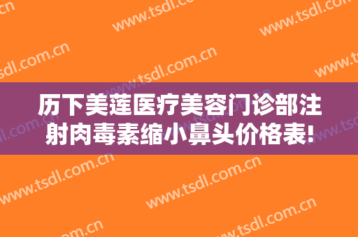 历下美莲医疗美容门诊部注射肉毒素缩小鼻头价格表!怎么样?