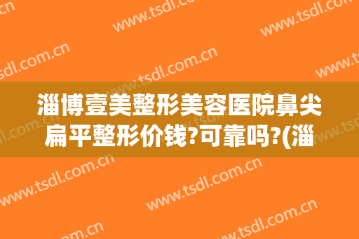 淄博壹美整形美容医院鼻尖扁平整形价钱?可靠吗?(淄博市医美整形)