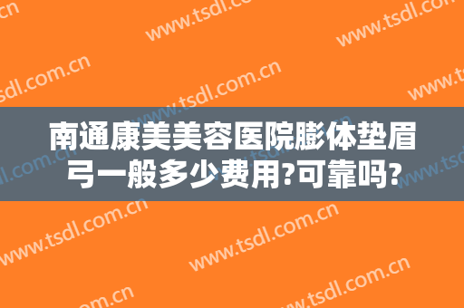 南通康美美容医院膨体垫眉弓一般多少费用?可靠吗?