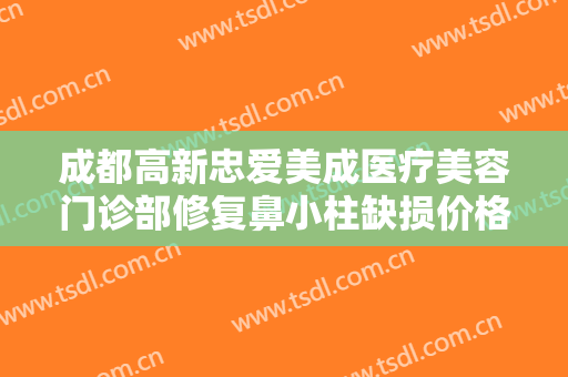 成都高新忠爱美成医疗美容门诊部修复鼻小柱缺损价格多少钱?效果怎么样?