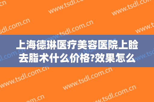 上海德琳医疗美容医院上睑去脂术什么价格?效果怎么样?(上海德琳整容医院)