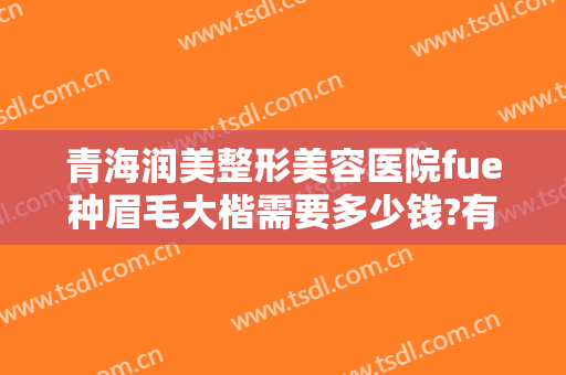 青海润美整形美容医院fue种眉毛大楷需要多少钱?有哪些优势?
