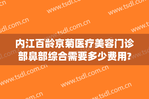 内江百龄京菊医疗美容门诊部鼻部综合需要多少费用?贵不贵?(内江百龄京菊整形医院)