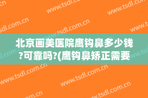 北京画美医院鹰钩鼻多少钱?可靠吗?(鹰钩鼻矫正需要多少钱)