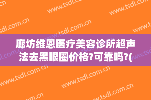 廊坊维恩医疗美容诊所超声法去黑眼圈价格?可靠吗?(廊坊维恩医疗美容医院)
