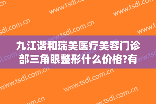 九江谐和瑞美医疗美容门诊部三角眼整形什么价格?有哪些优势?(九江唯美医疗美容怎么样)