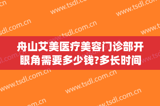 舟山艾美医疗美容门诊部开眼角需要多少钱?多长时间恢复?(舟山艾美整形)