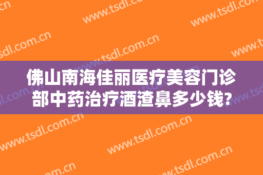 佛山南海佳丽医疗美容门诊部中药治疗酒渣鼻多少钱?好不好?