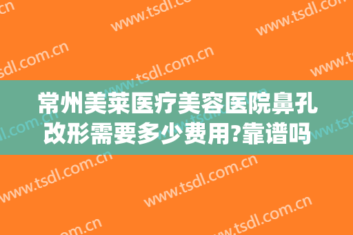 常州美莱医疗美容医院鼻孔改形需要多少费用?靠谱吗?(苏州美莱美容整形医院正规吗)