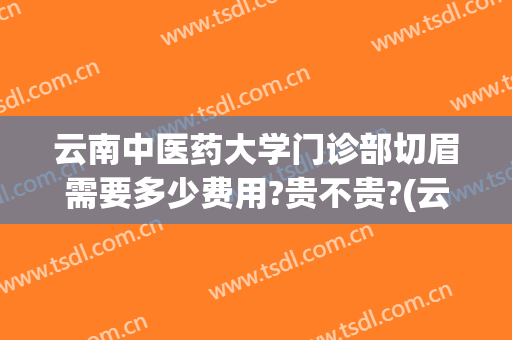 云南中医药大学门诊部切眉需要多少费用?贵不贵?(云南中医药大学门诊部美容科)