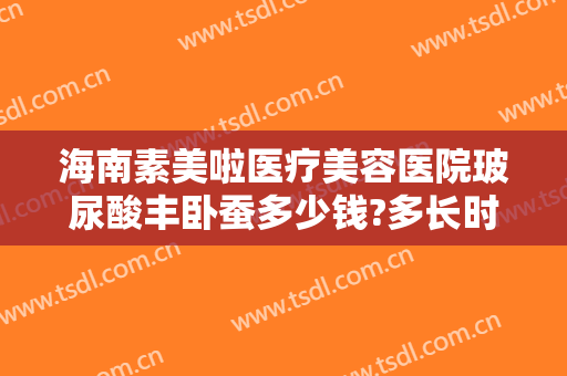 海南素美啦医疗美容医院玻尿酸丰卧蚕多少钱?多长时间恢复?