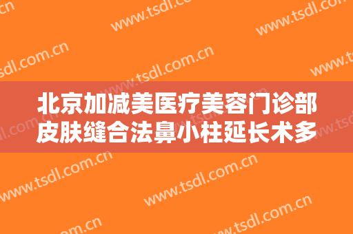 北京加减美医疗美容门诊部皮肤缝合法鼻小柱延长术多少钱?效果怎么样?