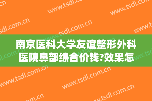 南京医科大学友谊整形外科医院鼻部综合价钱?效果怎么样?(南京市医科大学友谊整形外科)