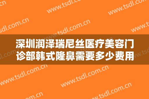 深圳润泽瑞尼丝医疗美容门诊部韩式隆鼻需要多少费用?多长时间恢复?