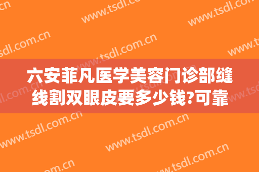六安菲凡医学美容门诊部缝线割双眼皮要多少钱?可靠吗?(六安哪家双眼皮做得好)