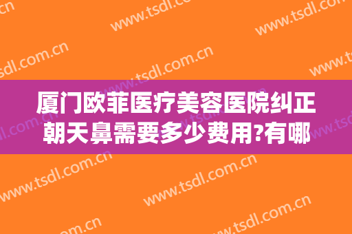 厦门欧菲医疗美容医院纠正朝天鼻需要多少费用?有哪些优势?(厦门欧菲医疗美容医院双眼皮医生)