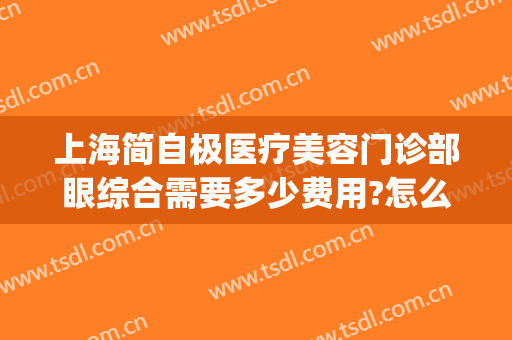 上海简自极医疗美容门诊部眼综合需要多少费用?怎么样?(上海简自美医疗美容电话)