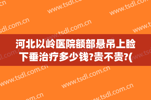 河北以岭医院额部悬吊上睑下垂治疗多少钱?贵不贵?(上睑下垂悬吊额肌)