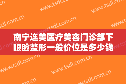 南宁连美医疗美容门诊部下眼睑整形一般价位是多少钱?多长时间恢复?